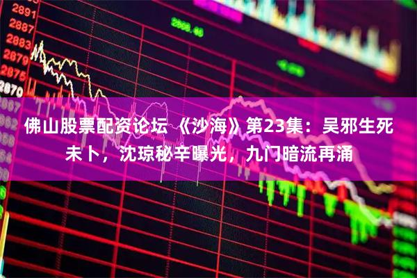 佛山股票配资论坛 《沙海》第23集：吴邪生死未卜，沈琼秘辛曝光，九门暗流再涌