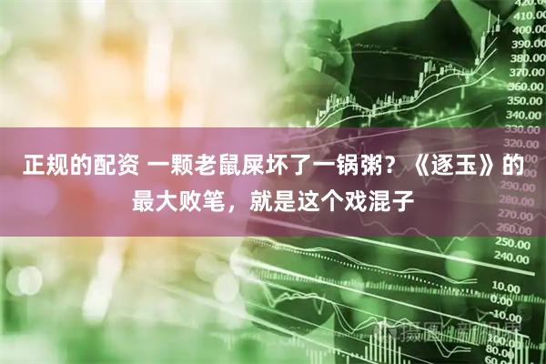 正规的配资 一颗老鼠屎坏了一锅粥？《逐玉》的最大败笔，就是这个戏混子