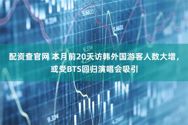 配资查官网 本月前20天访韩外国游客人数大增，或受BTS回归演唱会吸引