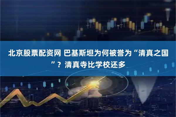北京股票配资网 巴基斯坦为何被誉为“清真之国”？清真寺比学校还多