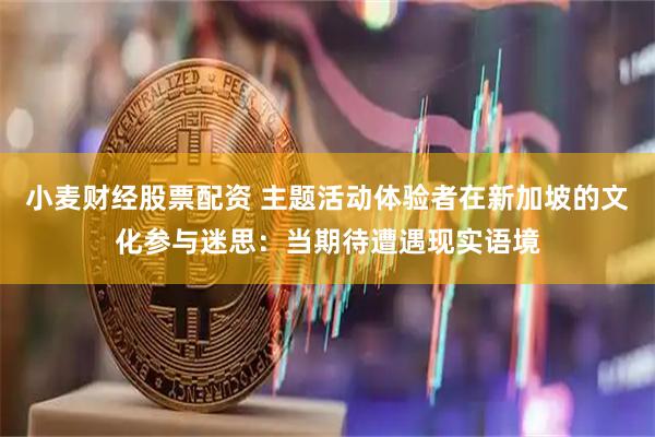 小麦财经股票配资 主题活动体验者在新加坡的文化参与迷思：当期待遭遇现实语境