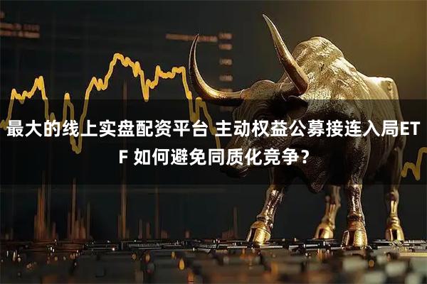 最大的线上实盘配资平台 主动权益公募接连入局ETF 如何避免同质化竞争？