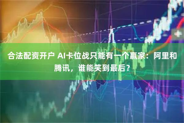 合法配资开户 AI卡位战只能有一个赢家：阿里和腾讯，谁能笑到最后？