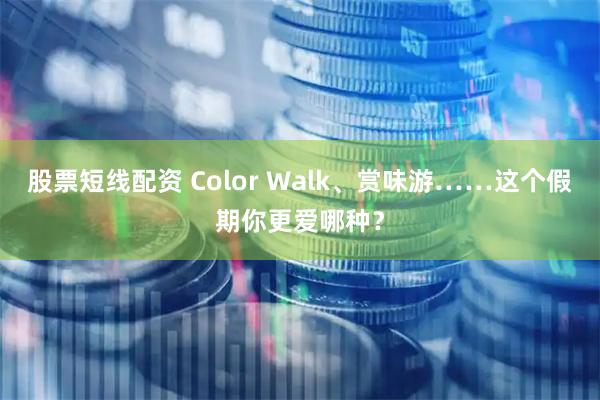 股票短线配资 Color Walk、赏味游……这个假期你更爱哪种？