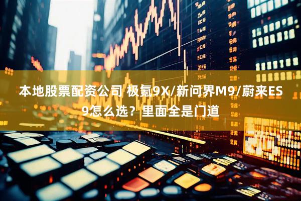 本地股票配资公司 极氪9X/新问界M9/蔚来ES9怎么选？里面全是门道