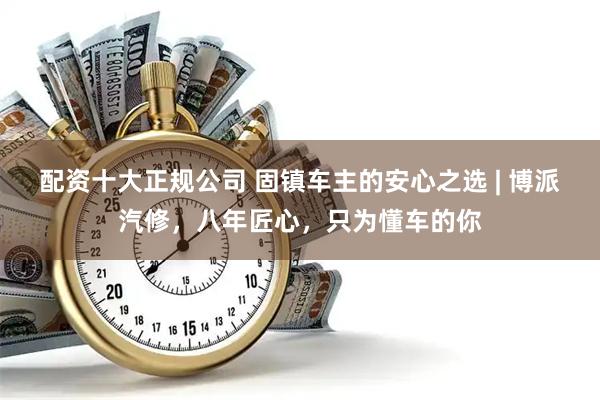 配资十大正规公司 固镇车主的安心之选 | 博派汽修，八年匠心，只为懂车的你