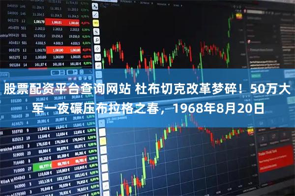 股票配资平台查询网站 杜布切克改革梦碎！50万大军一夜碾压布拉格之春，1968年8月20日