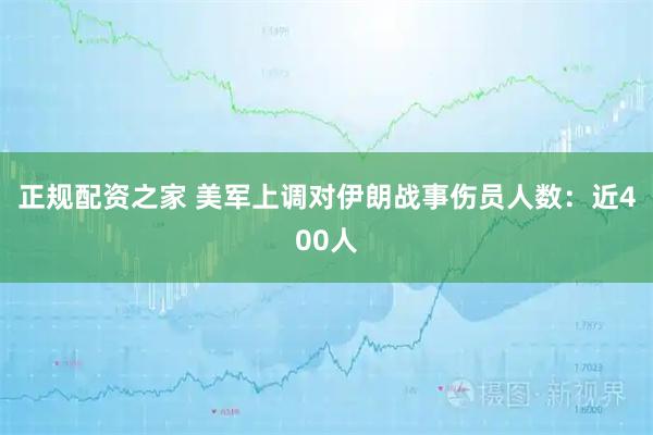 正规配资之家 美军上调对伊朗战事伤员人数：近400人