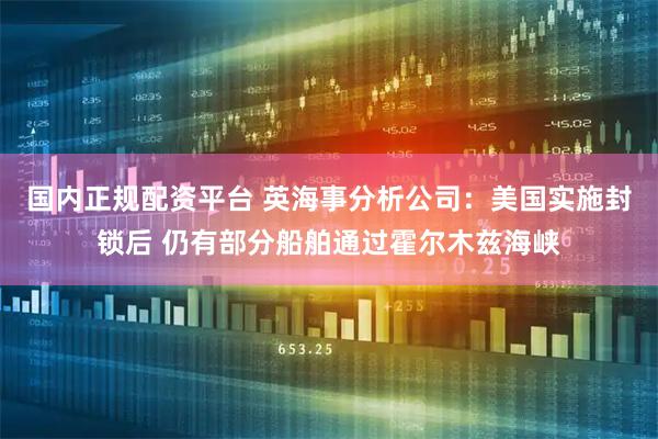 国内正规配资平台 英海事分析公司：美国实施封锁后 仍有部分船舶通过霍尔木兹海峡